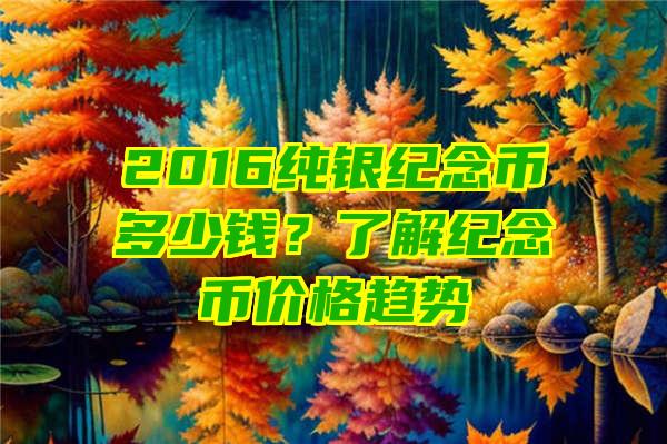 2016纯银纪念币多少钱？了解纪念币价格趋势