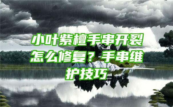 小叶紫檀手串开裂怎么修复？手串维护技巧