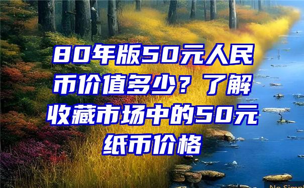 80年版50元人民币价值多少？了解收藏市场中的50元纸币价格