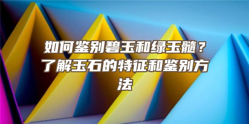 如何鉴别碧玉和绿玉髓？了解玉石的特征和鉴别方法