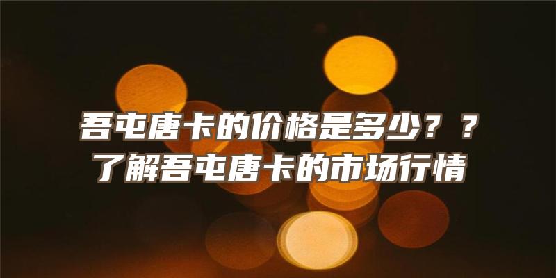 吾屯唐卡的价格是多少？？了解吾屯唐卡的市场行情