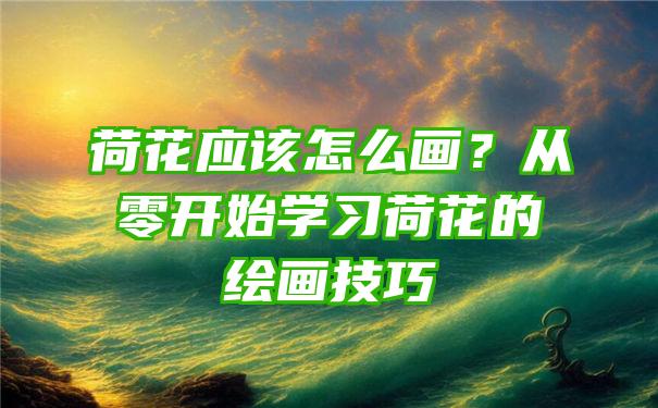 荷花应该怎么画？从零开始学习荷花的绘画技巧