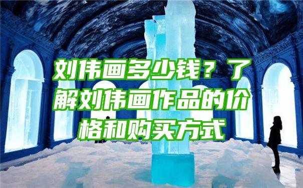 刘伟画多少钱？了解刘伟画作品的价格和购买方式