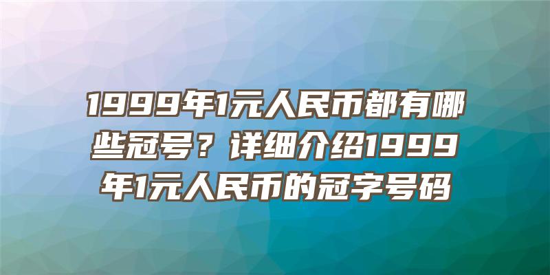 1999年1元人民币都有哪些冠号？详细介绍1999年1元人民币的冠字号码