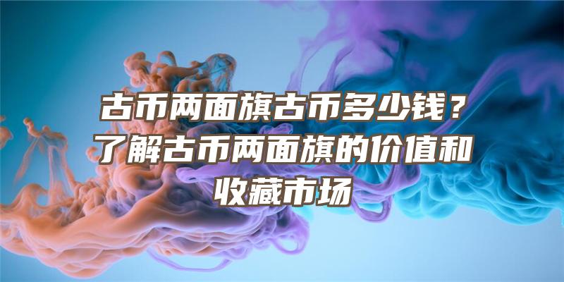 古币两面旗古币多少钱？了解古币两面旗的价值和收藏市场