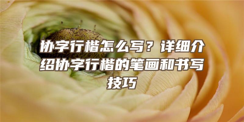 协字行楷怎么写？详细介绍协字行楷的笔画和书写技巧