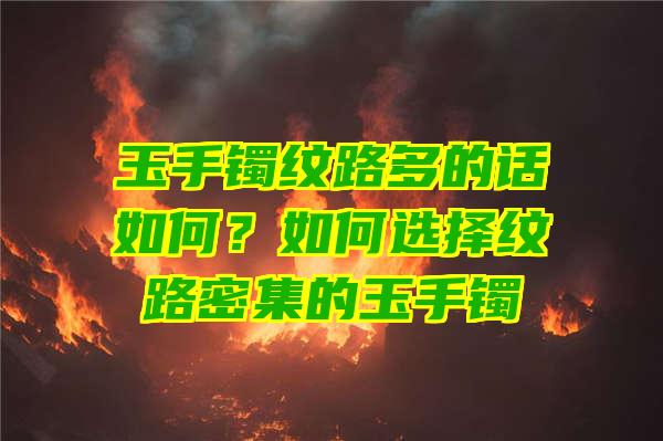 玉手镯纹路多的话如何？如何选择纹路密集的玉手镯