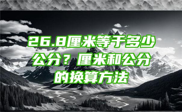 26.8厘米等于多少公分？厘米和公分的换算方法