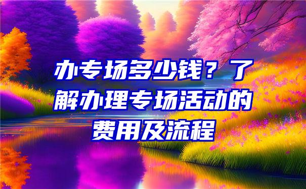 办专场多少钱？了解办理专场活动的费用及流程