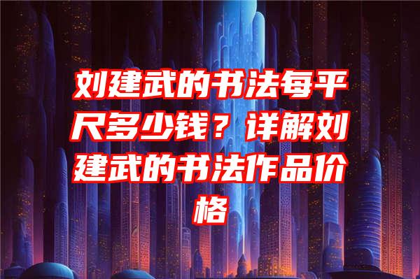 刘建武的书法每平尺多少钱？详解刘建武的书法作品价格