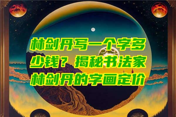 林剑丹写一个字多少钱？揭秘书法家林剑丹的字画定价