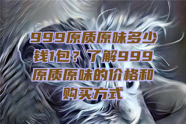 999原质原味多少钱1包？了解999原质原味的价格和购买方式