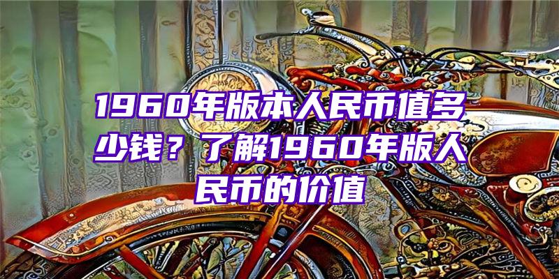 1960年版本人民币值多少钱？了解1960年版人民币的价值