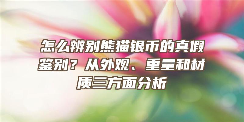 怎么辨别熊猫银币的真假鉴别？从外观、重量和材质三方面分析