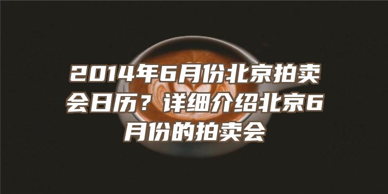 2014年6月份北京拍卖会日历？详细介绍北京6月份的拍卖会