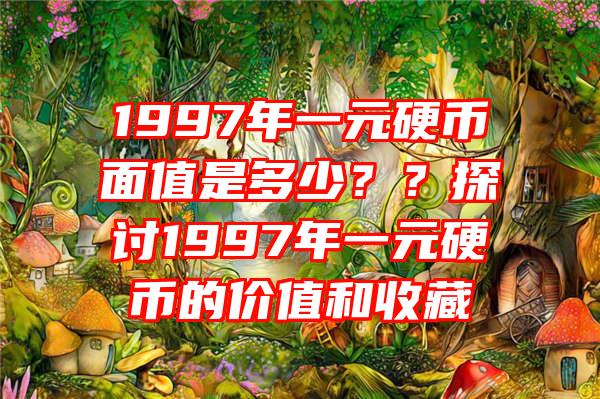 1997年一元硬币面值是多少？？探讨1997年一元硬币的价值和收藏