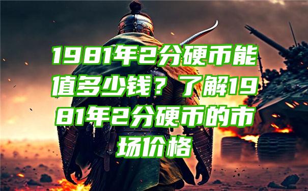 1981年2分硬币能值多少钱？了解1981年2分硬币的市场价格