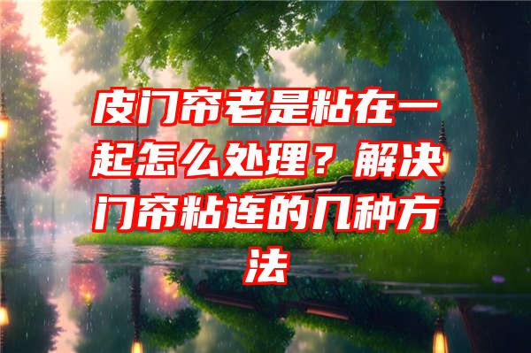 皮门帘老是粘在一起怎么处理？解决门帘粘连的几种方法