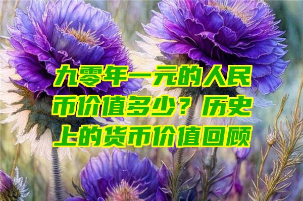 九零年一元的人民币价值多少？历史上的货币价值回顾