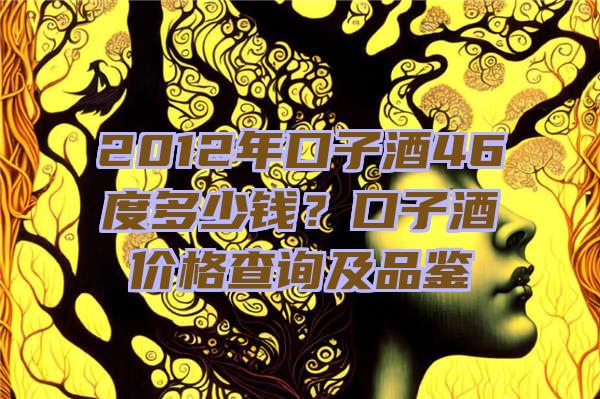 2012年口子酒46度多少钱？口子酒价格查询及品鉴