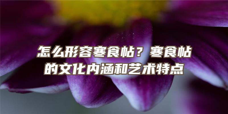 怎么形容寒食帖？寒食帖的文化内涵和艺术特点