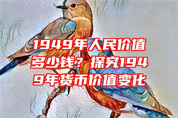 1949年人民价值多少钱？探究1949年货币价值变化