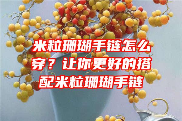 米粒珊瑚手链怎么穿？让你更好的搭配米粒珊瑚手链