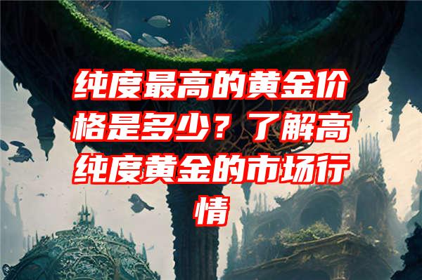 纯度最高的黄金价格是多少？了解高纯度黄金的市场行情