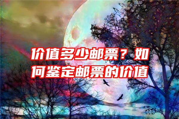 价值多少邮票？如何鉴定邮票的价值