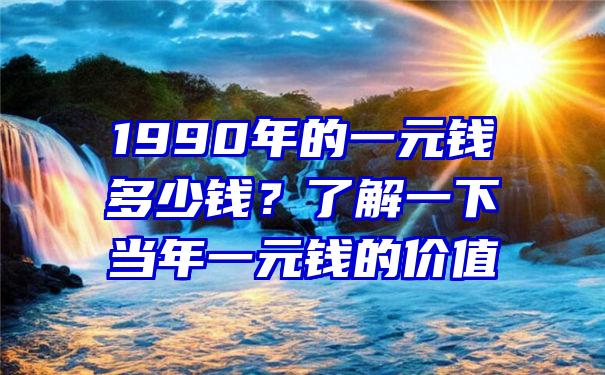 1990年的一元钱多少钱？了解一下当年一元钱的价值