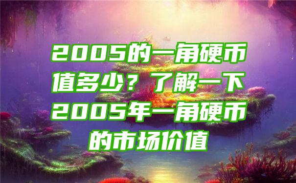 2005的一角硬币值多少？了解一下2005年一角硬币的市场价值