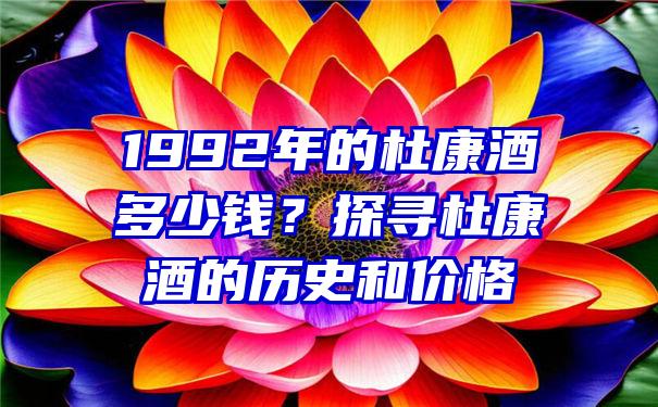 1992年的杜康酒多少钱？探寻杜康酒的历史和价格