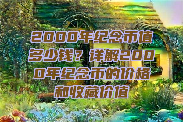 2000年纪念币值多少钱？详解2000年纪念币的价格和收藏价值