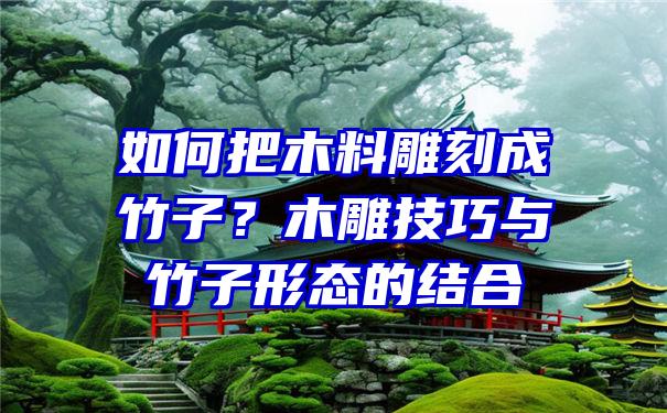 如何把木料雕刻成竹子？木雕技巧与竹子形态的结合