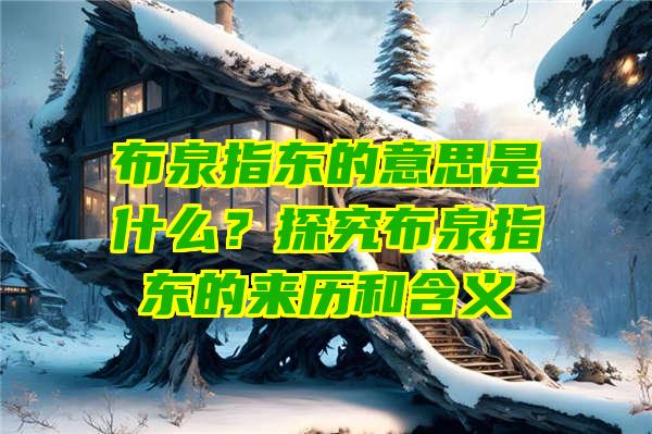 布泉指东的意思是什么？探究布泉指东的来历和含义