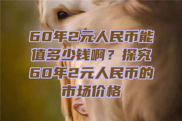 60年2元人民币能值多少钱啊？探究60年2元人民币的市场价格