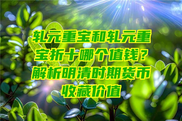 轧元重宝和轧元重宝折十哪个值钱？解析明清时期货币收藏价值