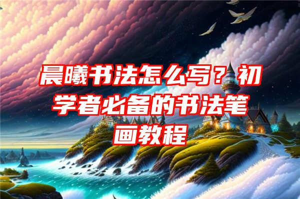 晨曦书法怎么写？初学者必备的书法笔画教程