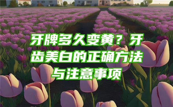 牙牌多久变黄？牙齿美白的正确方法与注意事项