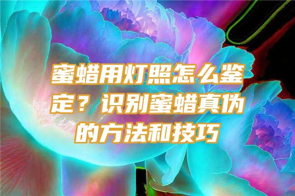 蜜蜡用灯照怎么鉴定？识别蜜蜡真伪的方法和技巧