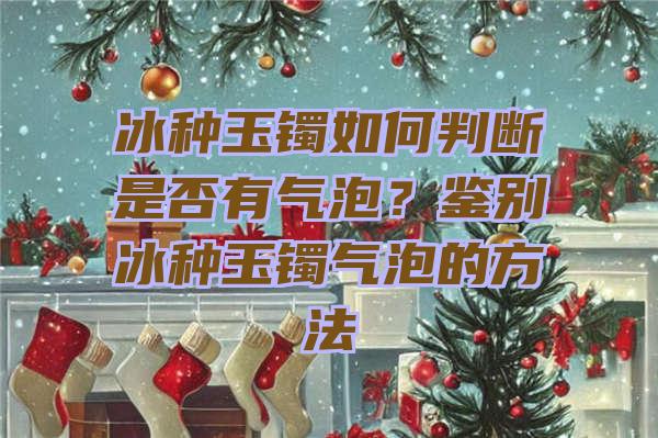 冰种玉镯如何判断是否有气泡？鉴别冰种玉镯气泡的方法