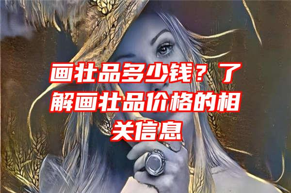 画壮品多少钱？了解画壮品价格的相关信息