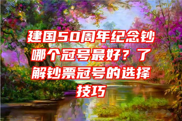 建国50周年纪念钞哪个冠号最好？了解钞票冠号的选择技巧