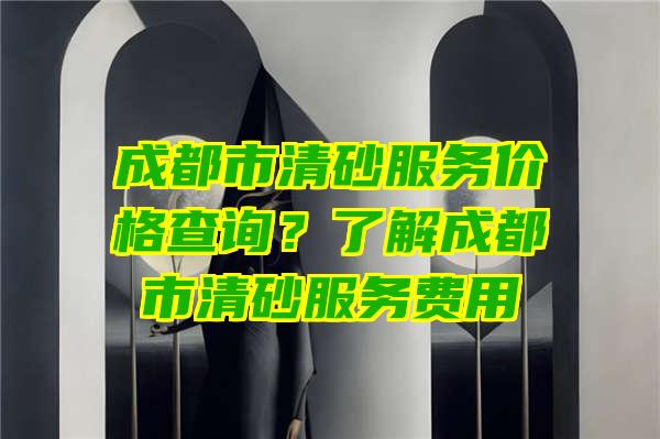 成都市清砂服务价格查询？了解成都市清砂服务费用