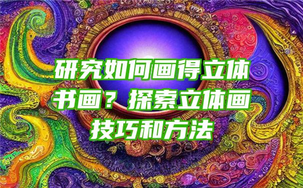 研究如何画得立体书画？探索立体画技巧和方法