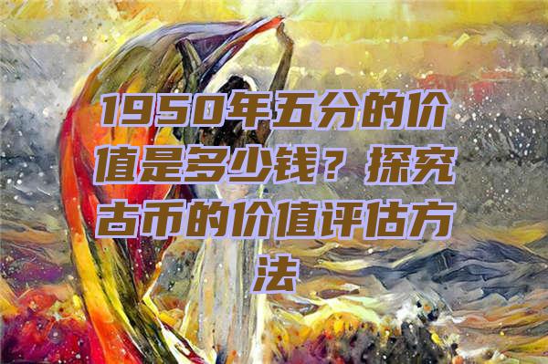 1950年五分的价值是多少钱？探究古币的价值评估方法