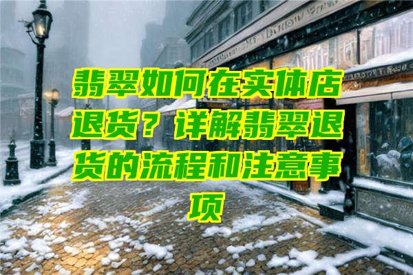 翡翠如何在实体店退货？详解翡翠退货的流程和注意事项