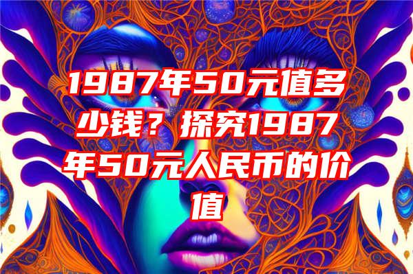 1987年50元值多少钱？探究1987年50元人民币的价值