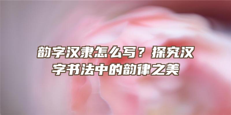 韵字汉隶怎么写？探究汉字书法中的韵律之美