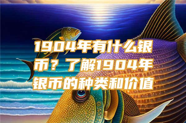 1904年有什么银币？了解1904年银币的种类和价值